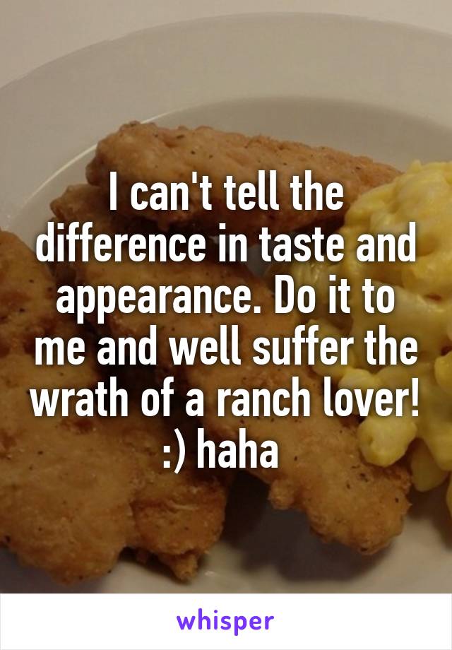 I can't tell the difference in taste and appearance. Do it to me and well suffer the wrath of a ranch lover! :) haha 