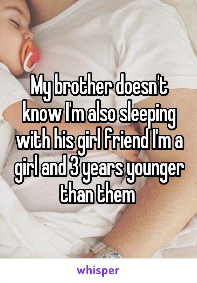 My brother doesn't know I'm also sleeping with his girl friend I'm a girl and 3 years younger than them 