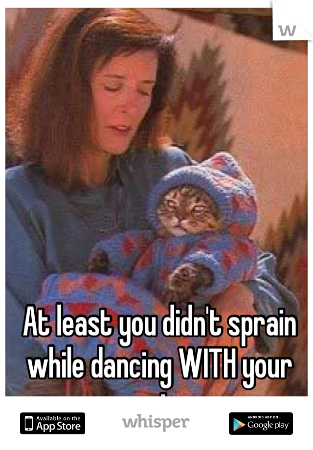 At least you didn't sprain while dancing WITH your cat. 
