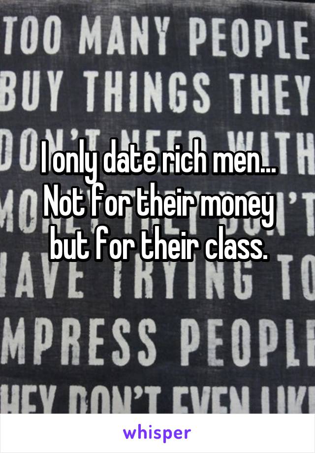 I only date rich men...
Not for their money but for their class.
