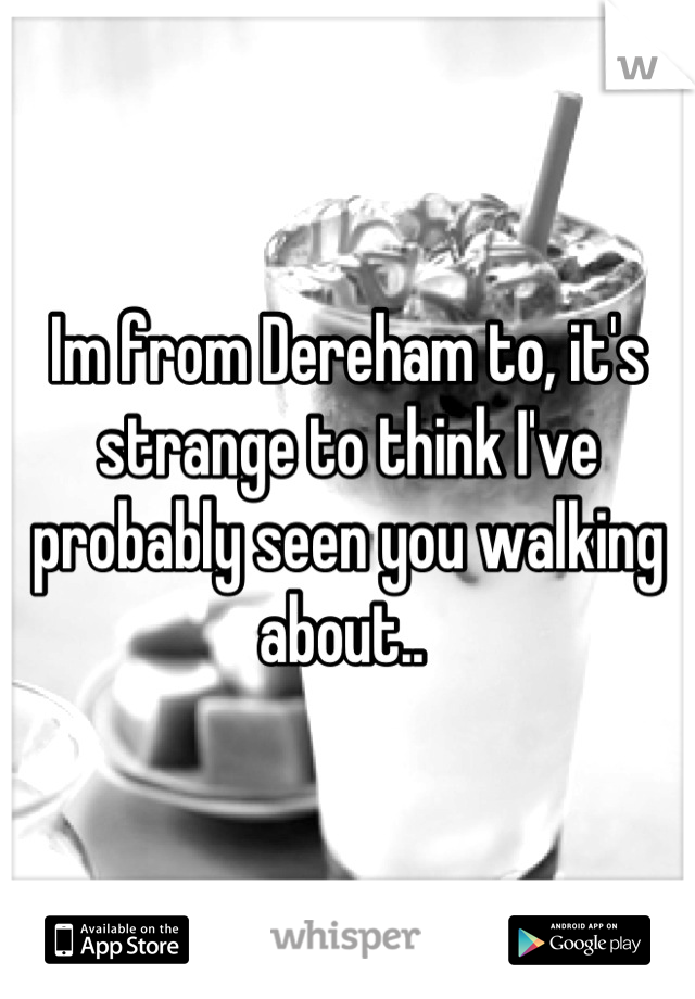 Im from Dereham to, it's strange to think I've probably seen you walking about.. 
