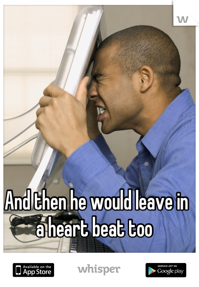 And then he would leave in a heart beat too 