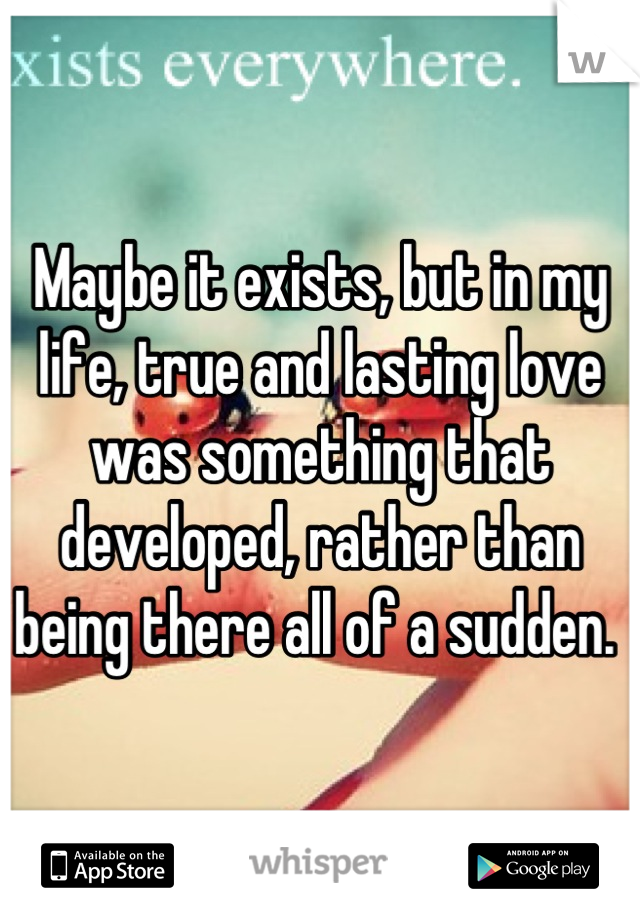 Maybe it exists, but in my life, true and lasting love was something that developed, rather than being there all of a sudden. 