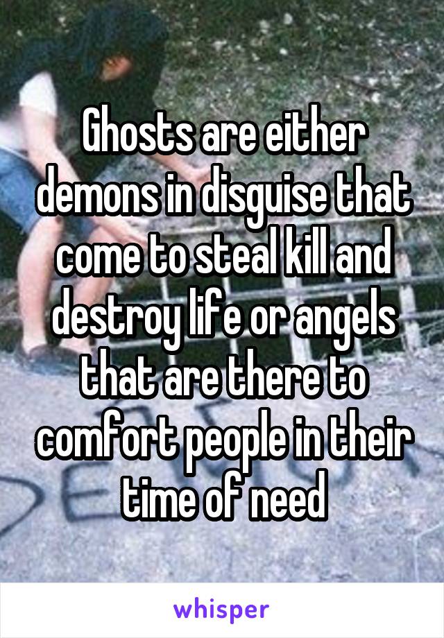 Ghosts are either demons in disguise that come to steal kill and destroy life or angels that are there to comfort people in their time of need