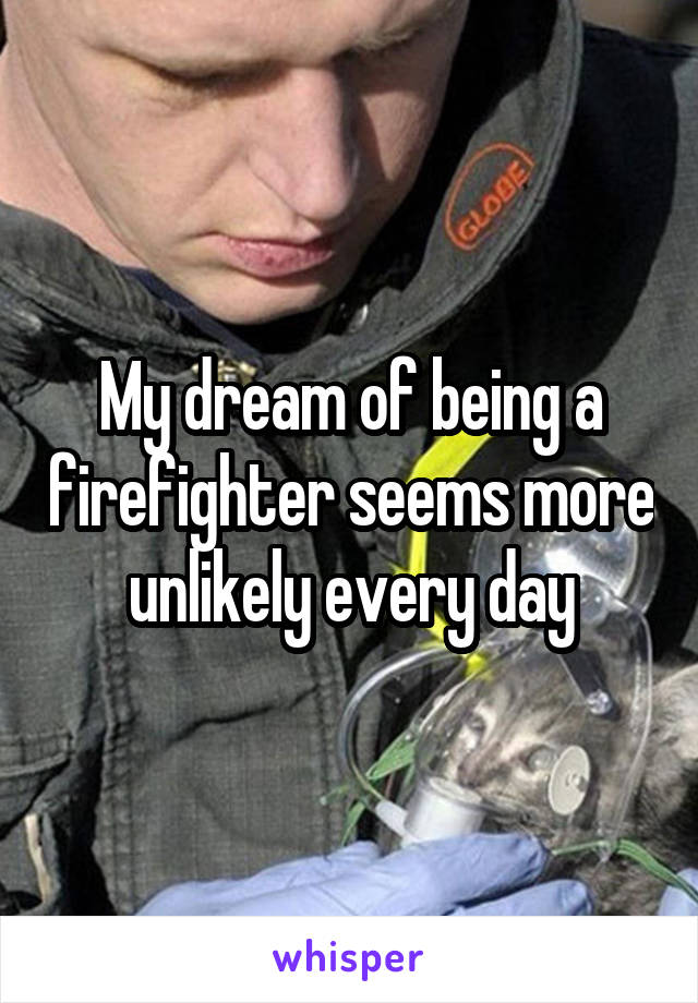 My dream of being a firefighter seems more unlikely every day