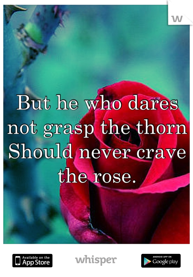 But he who dares not grasp the thorn
Should never crave the rose.