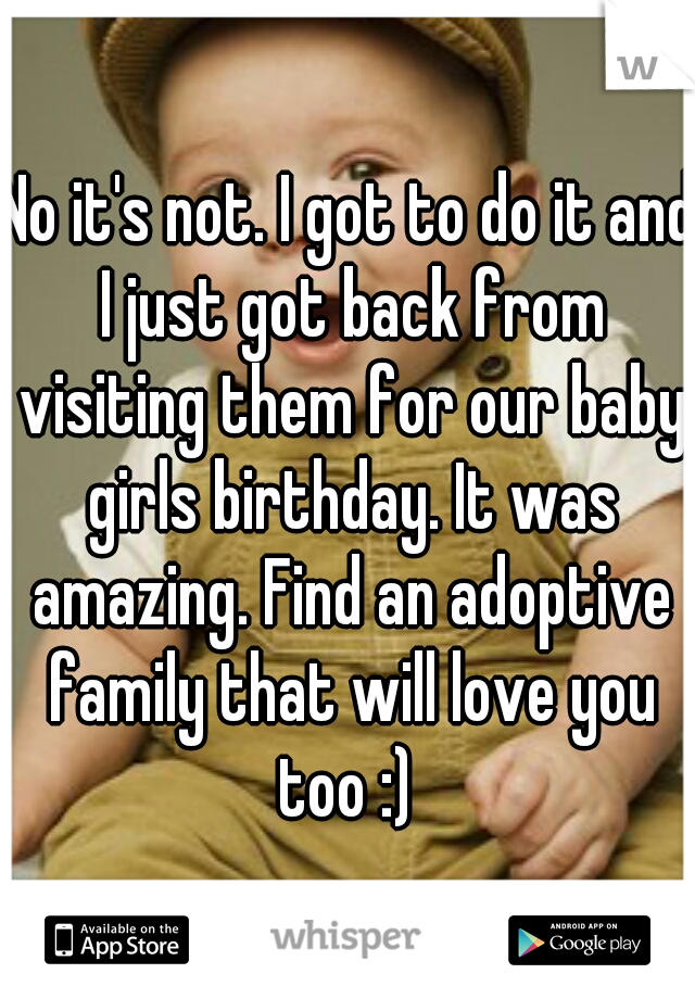 No it's not. I got to do it and I just got back from visiting them for our baby girls birthday. It was amazing. Find an adoptive family that will love you too :) 