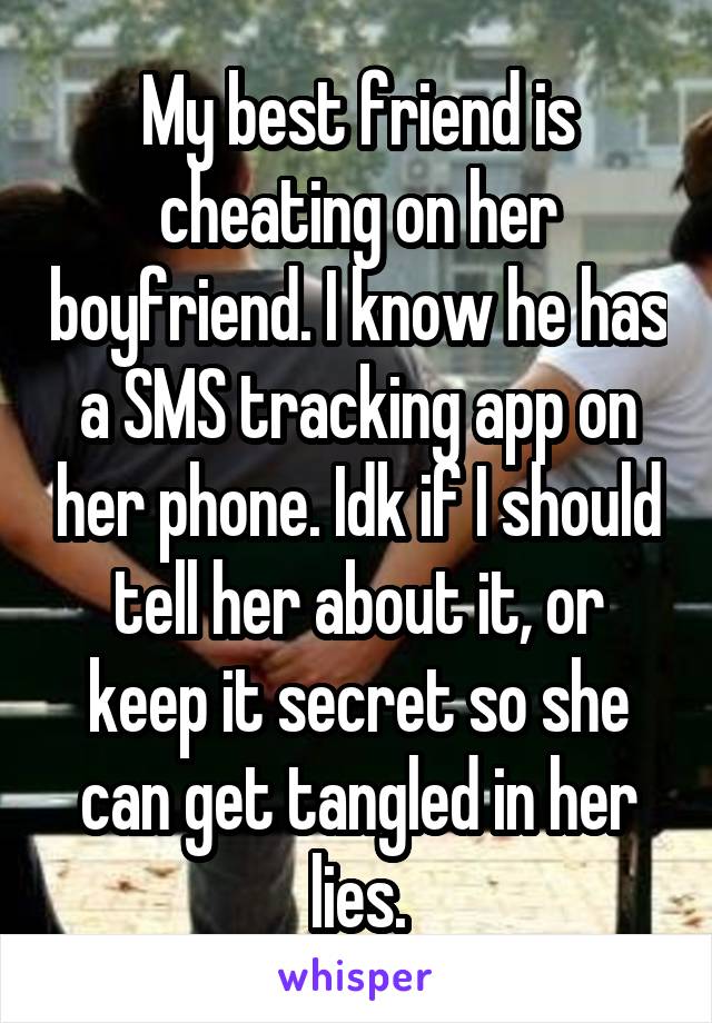 My best friend is cheating on her boyfriend. I know he has a SMS tracking app on her phone. Idk if I should tell her about it, or keep it secret so she can get tangled in her lies.