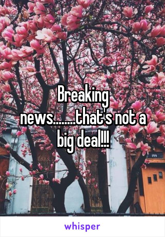 Breaking news........that's not a big deal!!!