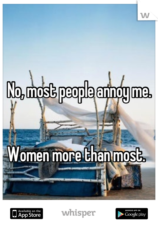 
No, most people annoy me.


Women more than most.  