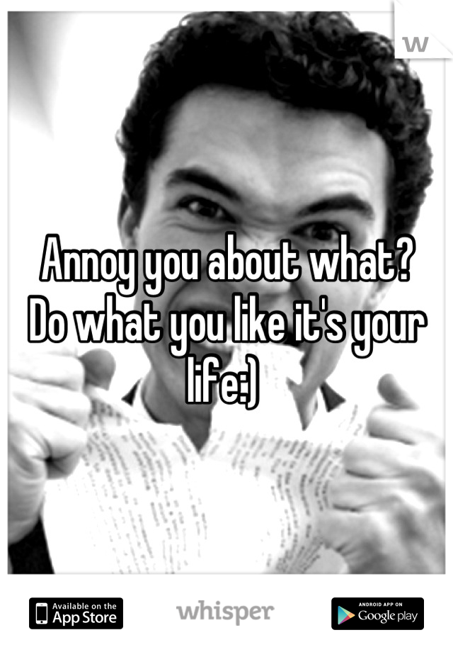 Annoy you about what? 
Do what you like it's your life:) 