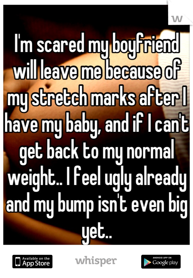 I'm scared my boyfriend will leave me because of my stretch marks after I have my baby, and if I can't get back to my normal weight.. I feel ugly already and my bump isn't even big yet..