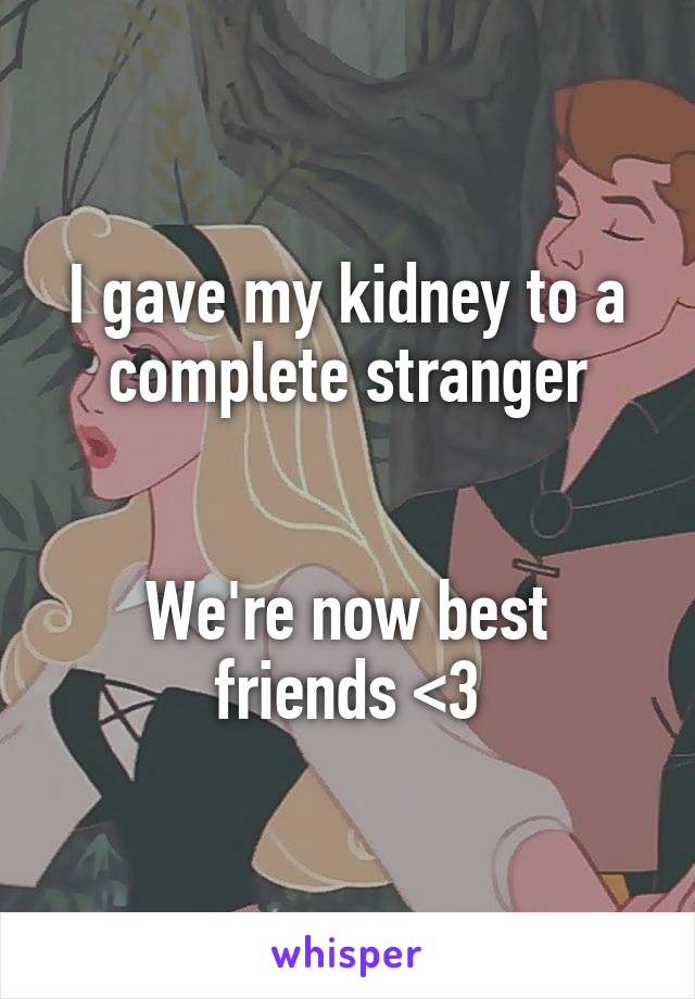 I gave my kidney to a complete stranger


We're now best friends <3