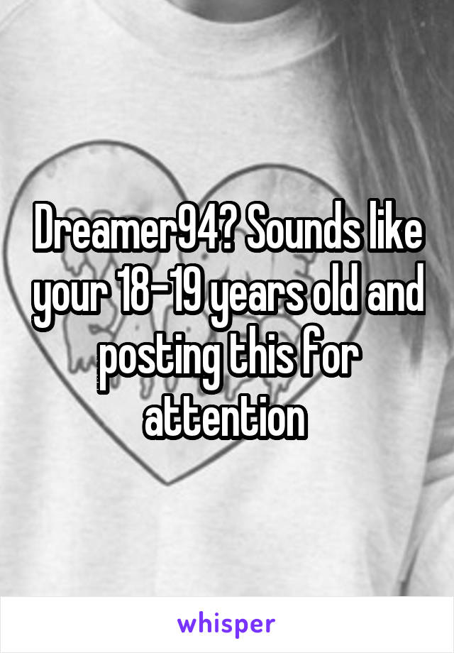 Dreamer94? Sounds like your 18-19 years old and posting this for attention 