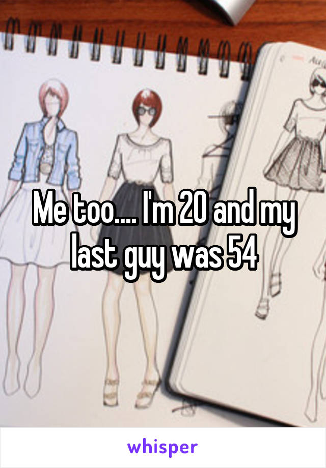 Me too.... I'm 20 and my last guy was 54