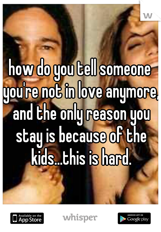 how do you tell someone you're not in love anymore, and the only reason you stay is because of the kids...this is hard.