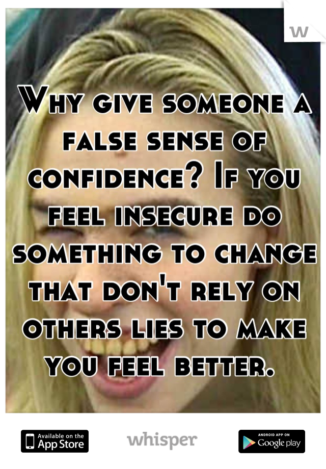 Why give someone a false sense of confidence? If you feel insecure do something to change that don't rely on others lies to make you feel better. 