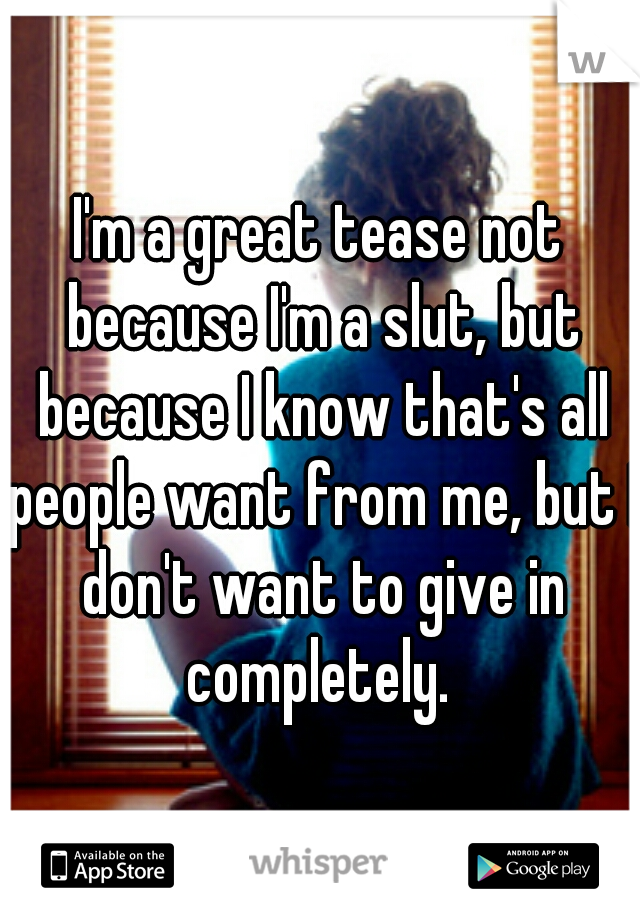 I'm a great tease not because I'm a slut, but because I know that's all people want from me, but I don't want to give in completely. 