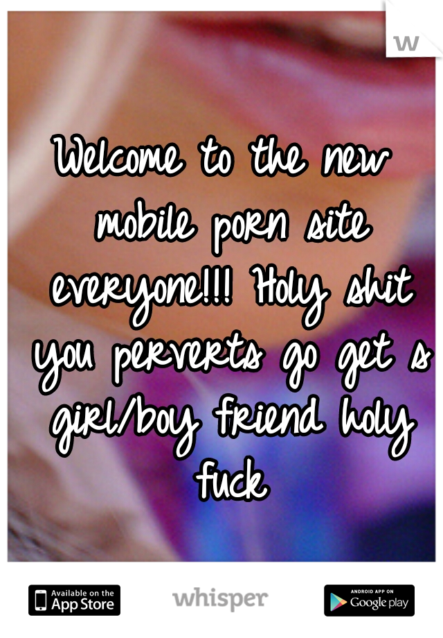 Welcome to the new mobile porn site everyone!!! Holy shit you perverts go get s girl/boy friend holy fuck