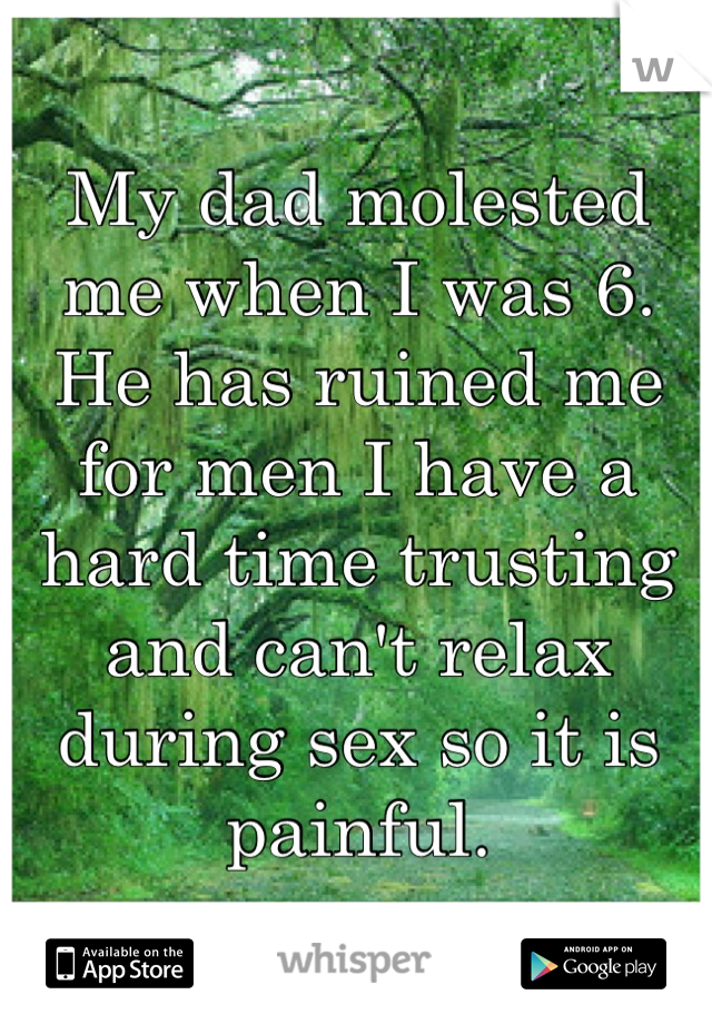 My dad molested me when I was 6. He has ruined me for men I have a hard time trusting and can't relax during sex so it is painful.