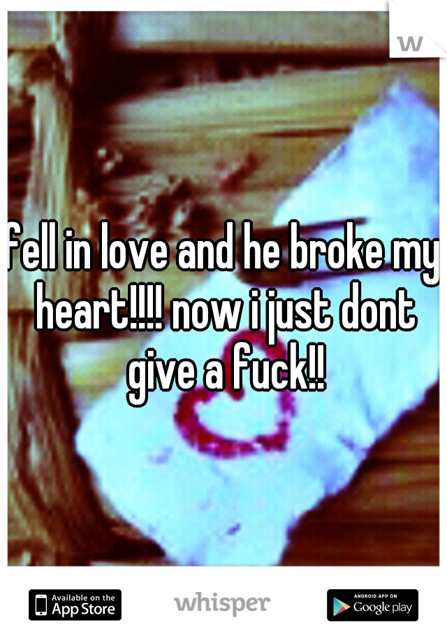 fell in love and he broke my heart!!!! now i just dont give a fuck!!
