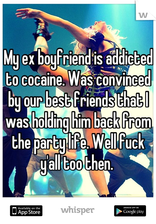 My ex boyfriend is addicted to cocaine. Was convinced by our best friends that I was holding him back from the party life. Well fuck y'all too then. 