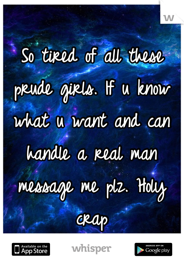 So tired of all these prude girls. If u know what u want and can handle a real man message me plz. Holy crap