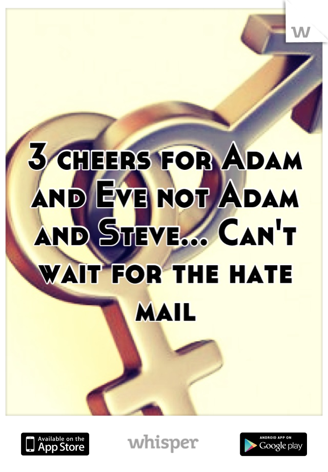 3 cheers for Adam and Eve not Adam and Steve... Can't wait for the hate mail