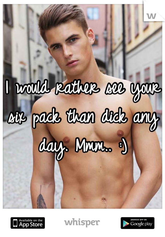 I would rather see your six pack than dick any day. Mmm.. :)