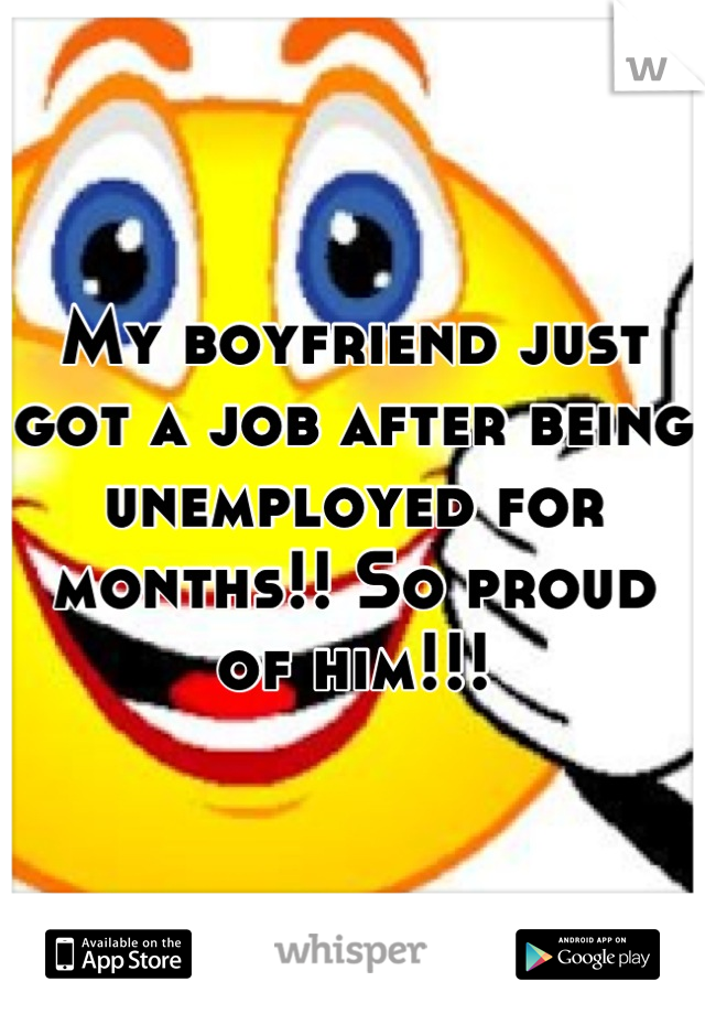 My boyfriend just got a job after being unemployed for months!! So proud of him!!!