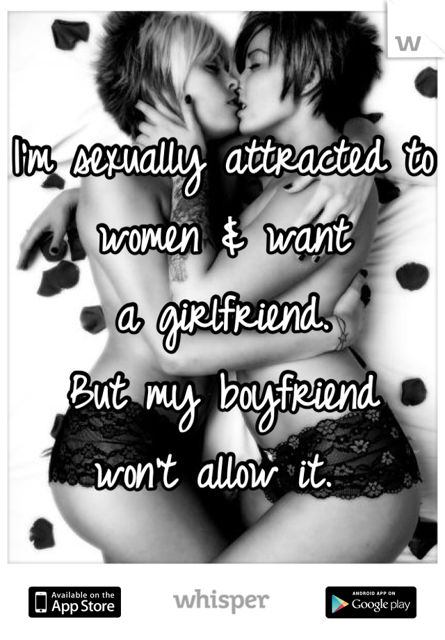 I'm sexually attracted to
women & want
a girlfriend. 
But my boyfriend 
won't allow it. 