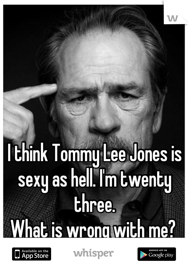 I think Tommy Lee Jones is sexy as hell. I'm twenty three.
What is wrong with me? 