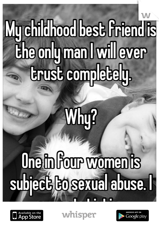 My childhood best friend is the only man I will ever trust completely. 

Why? 

One in four women is subject to sexual abuse. I am a statistic. 