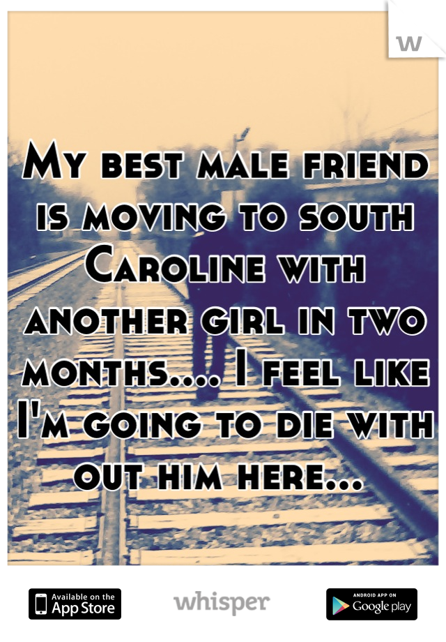 My best male friend is moving to south Caroline with another girl in two months.... I feel like I'm going to die with out him here... 