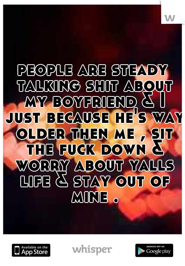 people are steady talking shit about my boyfriend & I just because he's way older then me , sit the fuck down & worry about yalls life & stay out of mine .