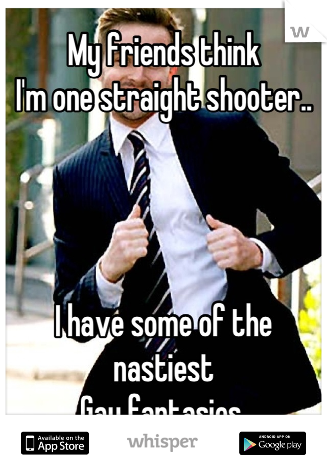 My friends think 
I'm one straight shooter..




I have some of the nastiest
Gay fantasies.