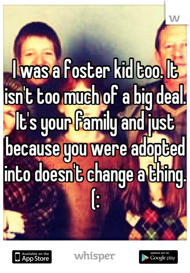 I was a foster kid too. It isn't too much of a big deal. It's your family and just because you were adopted into doesn't change a thing. (: