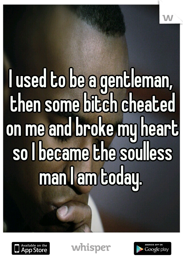 I used to be a gentleman, then some bitch cheated on me and broke my heart so I became the soulless man I am today. 