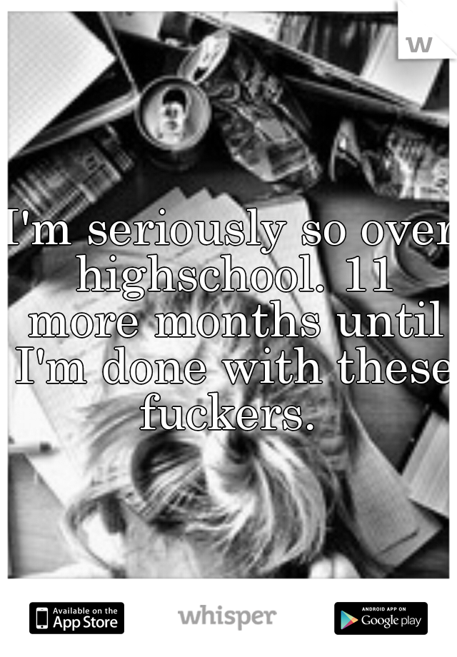 I'm seriously so over highschool. 11 more months until I'm done with these fuckers. 