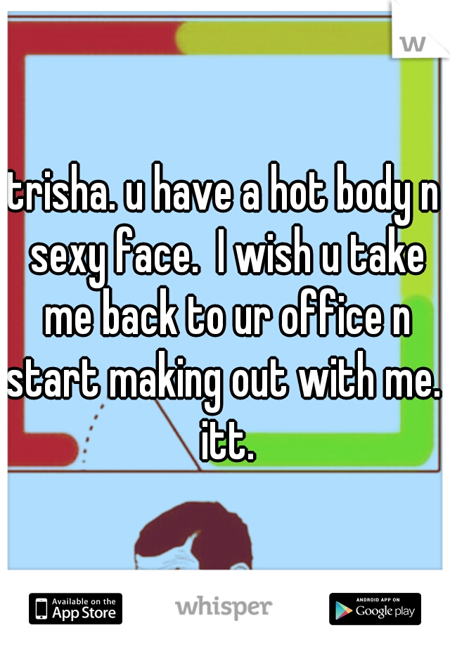 trisha. u have a hot body n sexy face.  I wish u take me back to ur office n start making out with me.  itt.