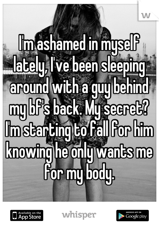 I'm ashamed in myself lately, I've been sleeping around with a guy behind my bf's back. My secret? I'm starting to fall for him knowing he only wants me for my body.
