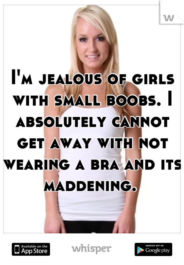 I'm jealous of girls with small boobs. I absolutely cannot get away with not wearing a bra and its maddening. 