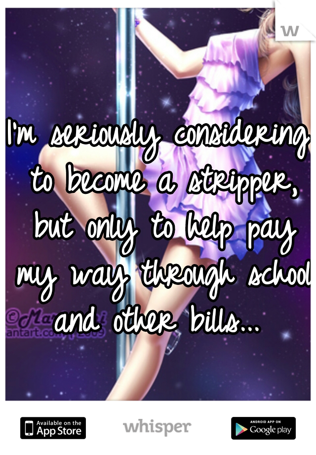 I'm seriously considering to become a stripper, but only to help pay my way through school and other bills... 