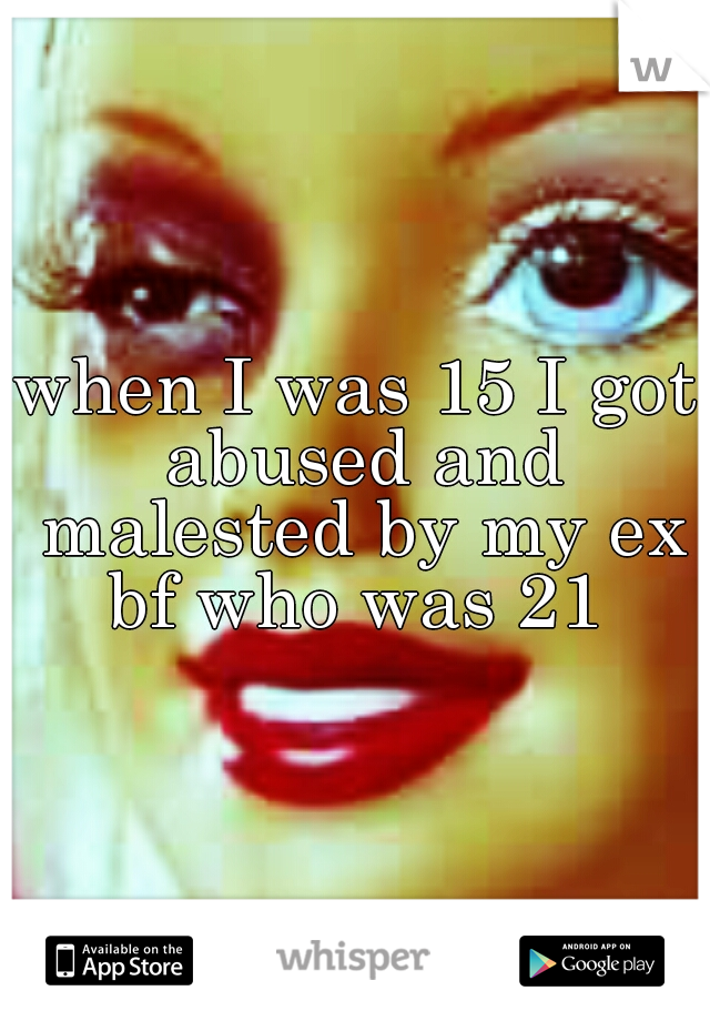when I was 15 I got abused and malested by my ex bf who was 21 
