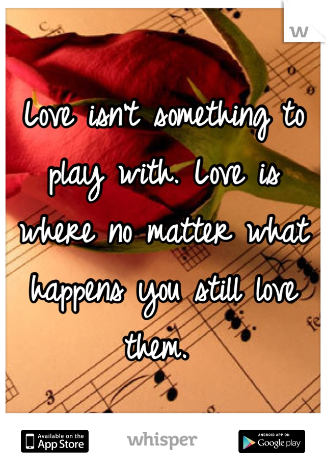 Love isn't something to play with. Love is where no matter what happens you still love them. 