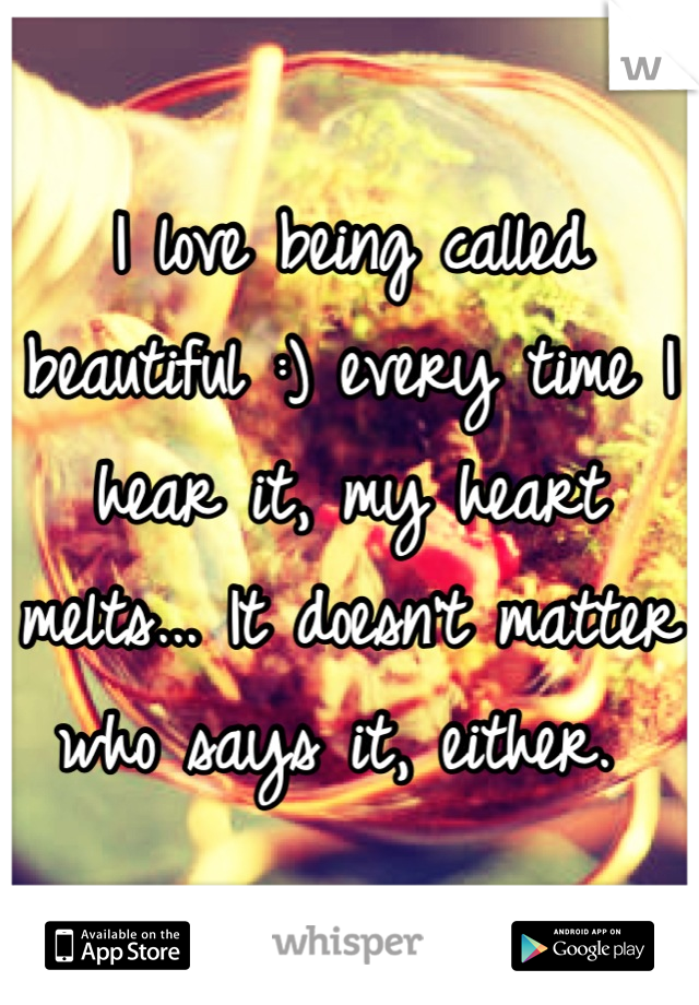 I love being called beautiful :) every time I hear it, my heart melts... It doesn't matter who says it, either. 