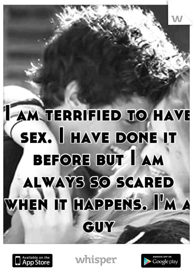 I am terrified to have sex. I have done it before but I am always so scared when it happens. I'm a guy