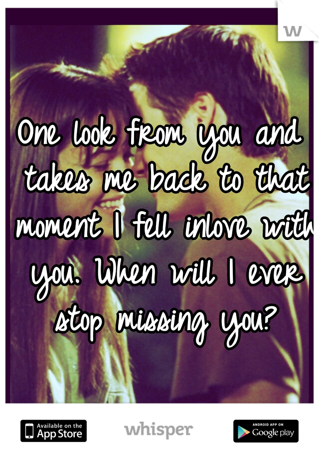 One look from you and takes me back to that moment I fell inlove with you. When will I ever stop missing you?