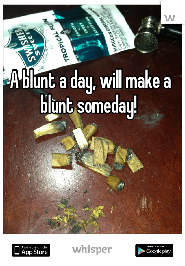 A blunt a day, will make a blunt someday! 