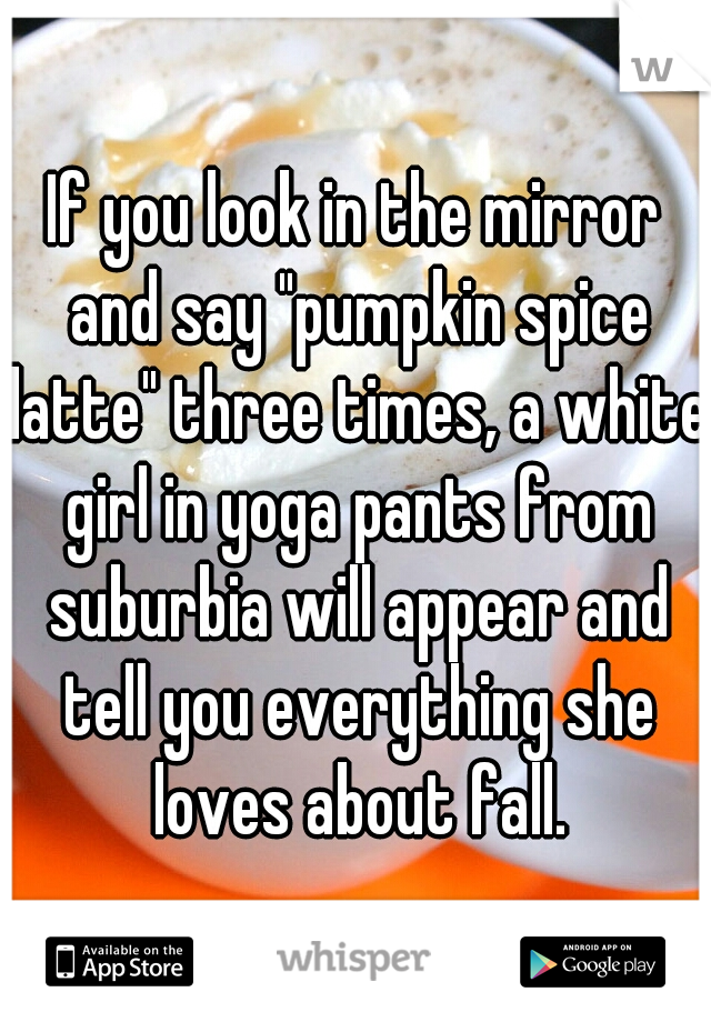 If you look in the mirror and say "pumpkin spice latte" three times, a white girl in yoga pants from suburbia will appear and tell you everything she loves about fall.